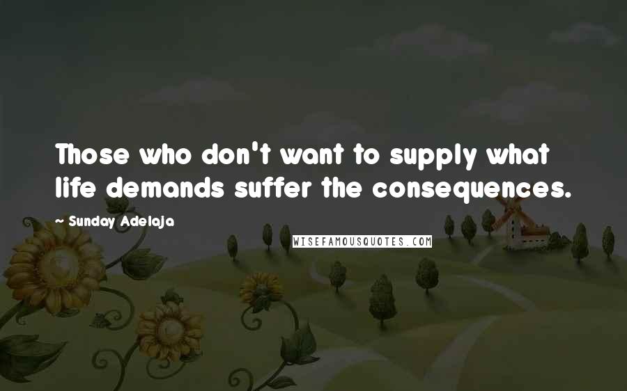 Sunday Adelaja Quotes: Those who don't want to supply what life demands suffer the consequences.