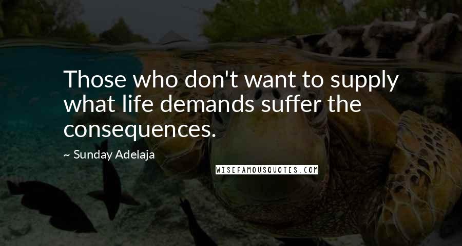 Sunday Adelaja Quotes: Those who don't want to supply what life demands suffer the consequences.