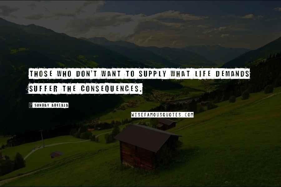 Sunday Adelaja Quotes: Those who don't want to supply what life demands suffer the consequences.