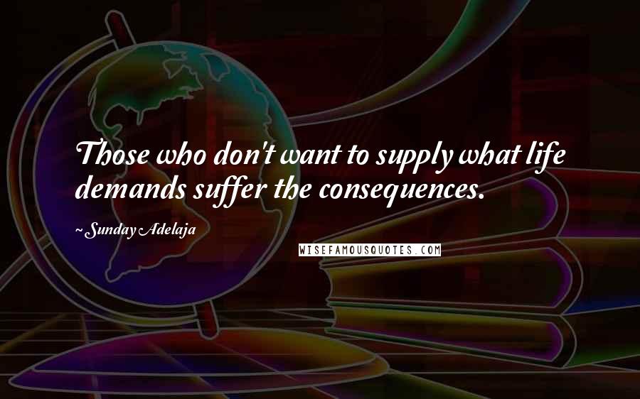 Sunday Adelaja Quotes: Those who don't want to supply what life demands suffer the consequences.