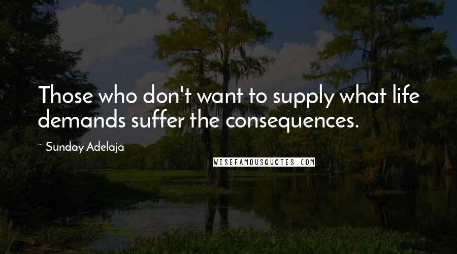 Sunday Adelaja Quotes: Those who don't want to supply what life demands suffer the consequences.