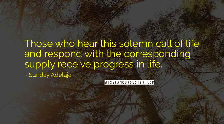 Sunday Adelaja Quotes: Those who hear this solemn call of life and respond with the corresponding supply receive progress in life.