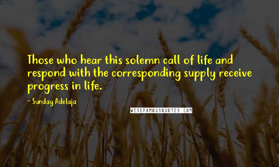 Sunday Adelaja Quotes: Those who hear this solemn call of life and respond with the corresponding supply receive progress in life.