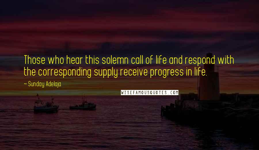 Sunday Adelaja Quotes: Those who hear this solemn call of life and respond with the corresponding supply receive progress in life.