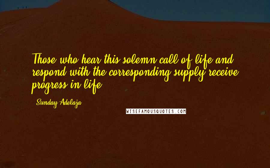 Sunday Adelaja Quotes: Those who hear this solemn call of life and respond with the corresponding supply receive progress in life.