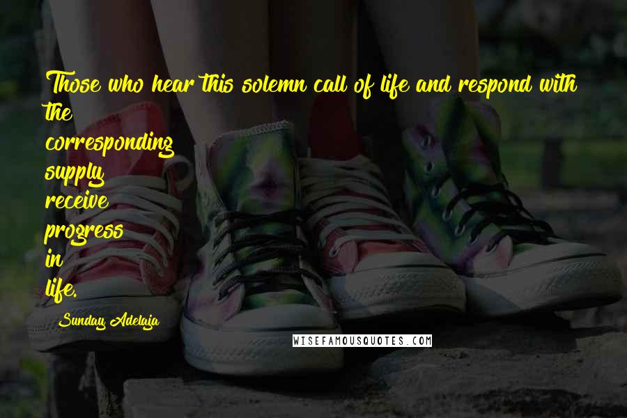 Sunday Adelaja Quotes: Those who hear this solemn call of life and respond with the corresponding supply receive progress in life.