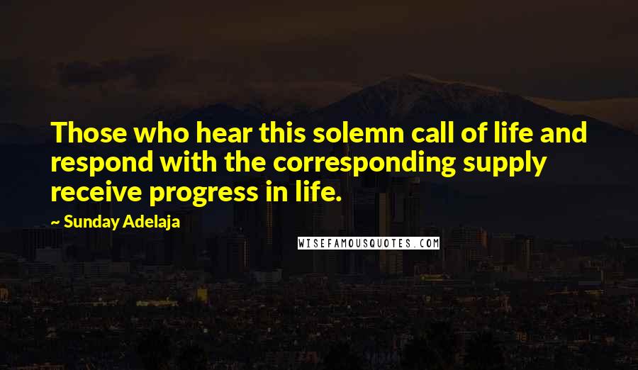 Sunday Adelaja Quotes: Those who hear this solemn call of life and respond with the corresponding supply receive progress in life.