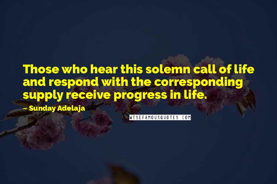 Sunday Adelaja Quotes: Those who hear this solemn call of life and respond with the corresponding supply receive progress in life.