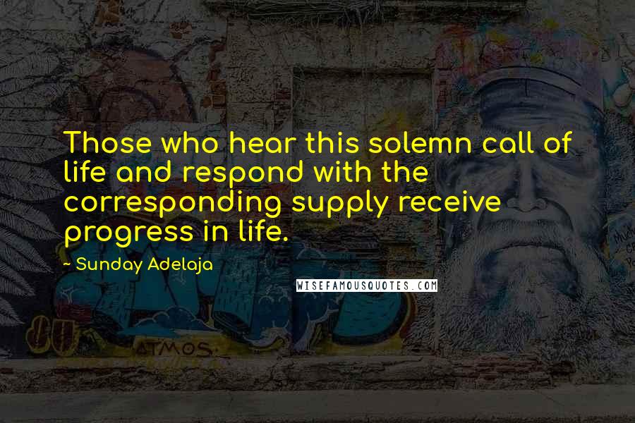 Sunday Adelaja Quotes: Those who hear this solemn call of life and respond with the corresponding supply receive progress in life.