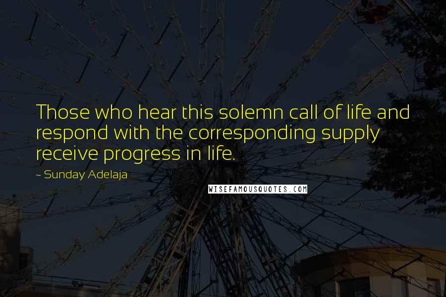 Sunday Adelaja Quotes: Those who hear this solemn call of life and respond with the corresponding supply receive progress in life.