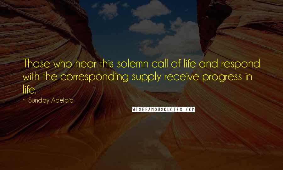 Sunday Adelaja Quotes: Those who hear this solemn call of life and respond with the corresponding supply receive progress in life.