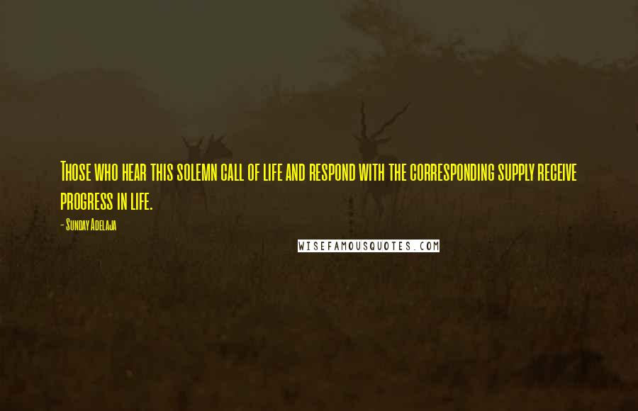 Sunday Adelaja Quotes: Those who hear this solemn call of life and respond with the corresponding supply receive progress in life.