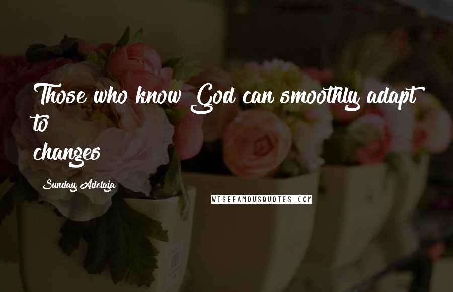Sunday Adelaja Quotes: Those who know God can smoothly adapt to changes
