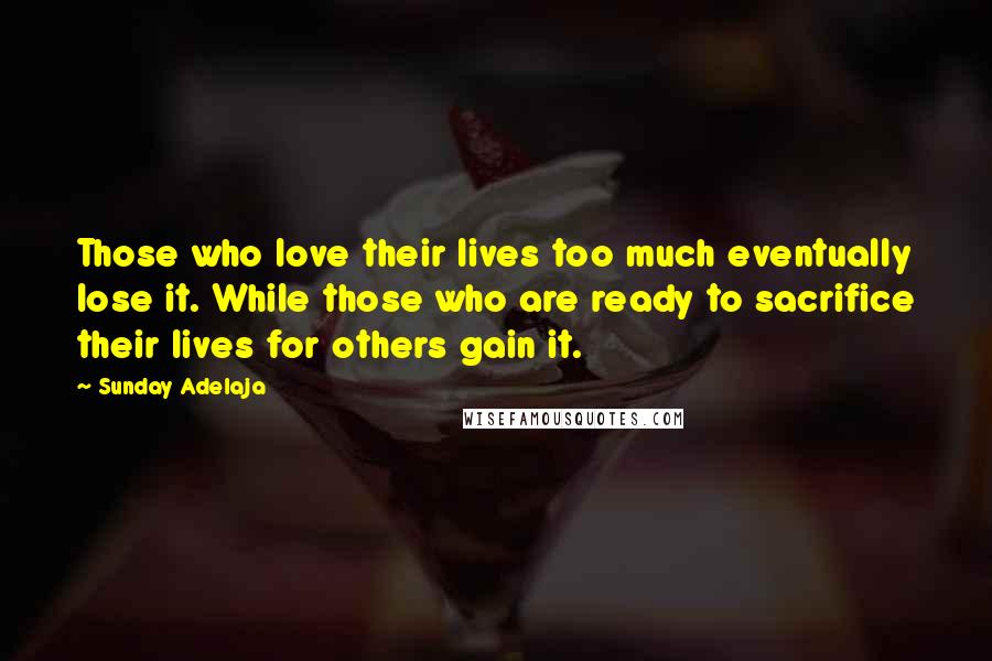 Sunday Adelaja Quotes: Those who love their lives too much eventually lose it. While those who are ready to sacrifice their lives for others gain it.