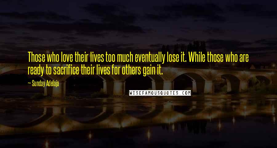 Sunday Adelaja Quotes: Those who love their lives too much eventually lose it. While those who are ready to sacrifice their lives for others gain it.