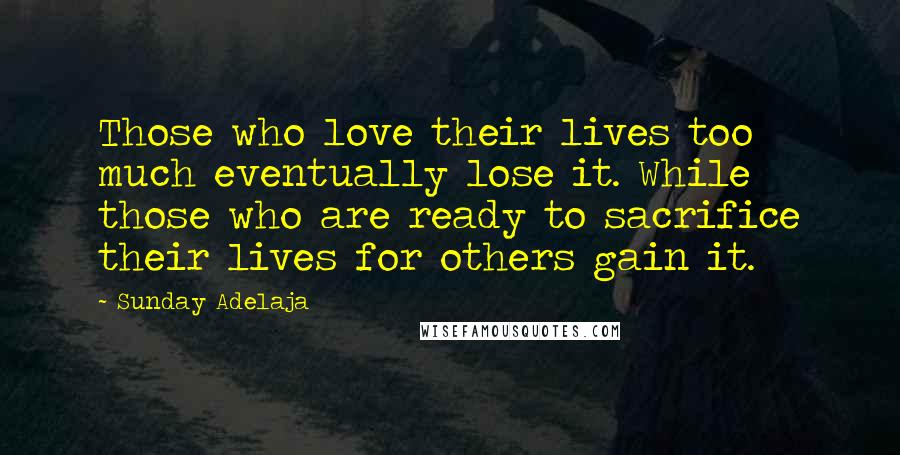 Sunday Adelaja Quotes: Those who love their lives too much eventually lose it. While those who are ready to sacrifice their lives for others gain it.