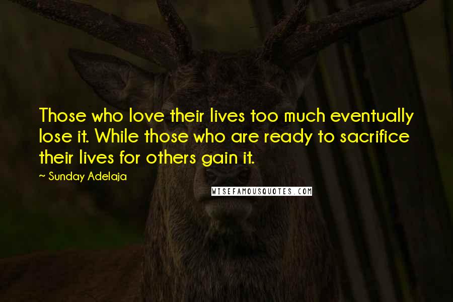 Sunday Adelaja Quotes: Those who love their lives too much eventually lose it. While those who are ready to sacrifice their lives for others gain it.