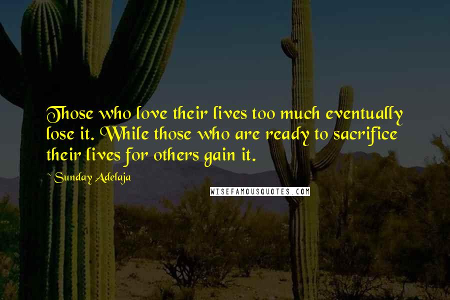 Sunday Adelaja Quotes: Those who love their lives too much eventually lose it. While those who are ready to sacrifice their lives for others gain it.