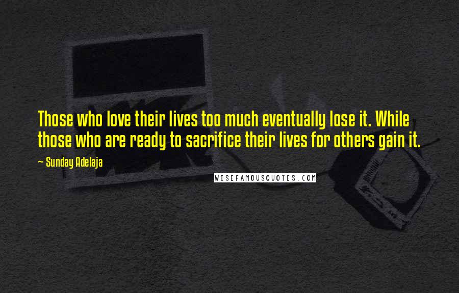 Sunday Adelaja Quotes: Those who love their lives too much eventually lose it. While those who are ready to sacrifice their lives for others gain it.