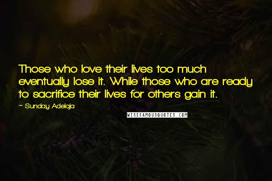 Sunday Adelaja Quotes: Those who love their lives too much eventually lose it. While those who are ready to sacrifice their lives for others gain it.