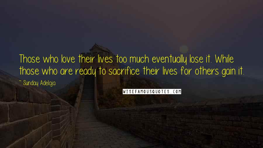 Sunday Adelaja Quotes: Those who love their lives too much eventually lose it. While those who are ready to sacrifice their lives for others gain it.