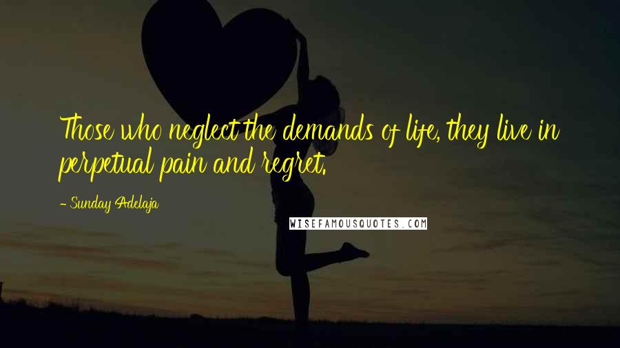 Sunday Adelaja Quotes: Those who neglect the demands of life, they live in perpetual pain and regret.