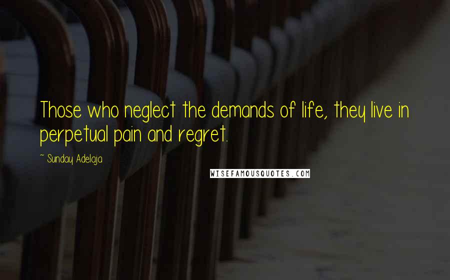 Sunday Adelaja Quotes: Those who neglect the demands of life, they live in perpetual pain and regret.