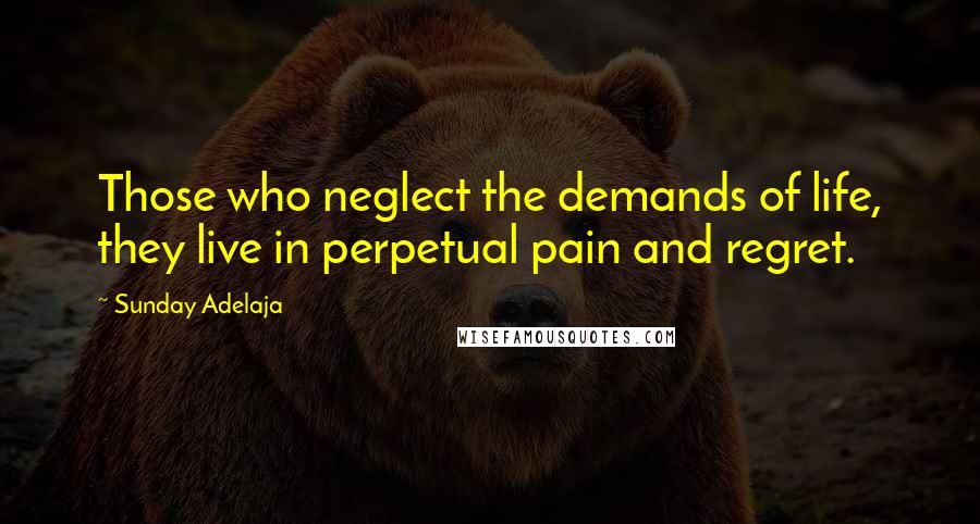 Sunday Adelaja Quotes: Those who neglect the demands of life, they live in perpetual pain and regret.