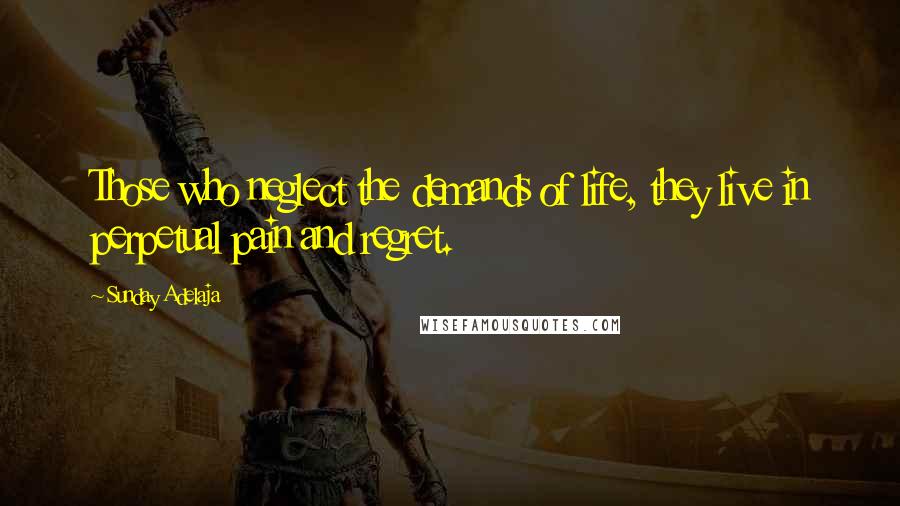 Sunday Adelaja Quotes: Those who neglect the demands of life, they live in perpetual pain and regret.