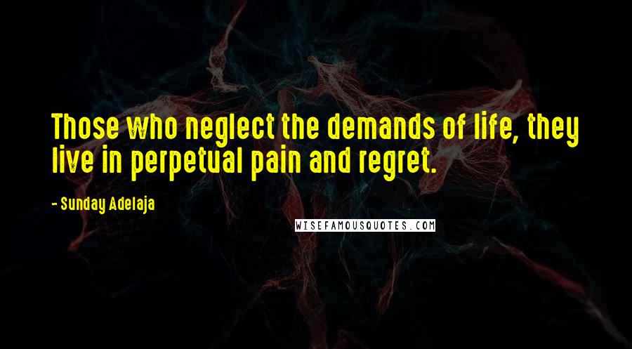 Sunday Adelaja Quotes: Those who neglect the demands of life, they live in perpetual pain and regret.