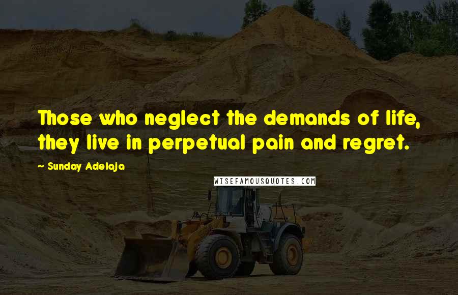 Sunday Adelaja Quotes: Those who neglect the demands of life, they live in perpetual pain and regret.