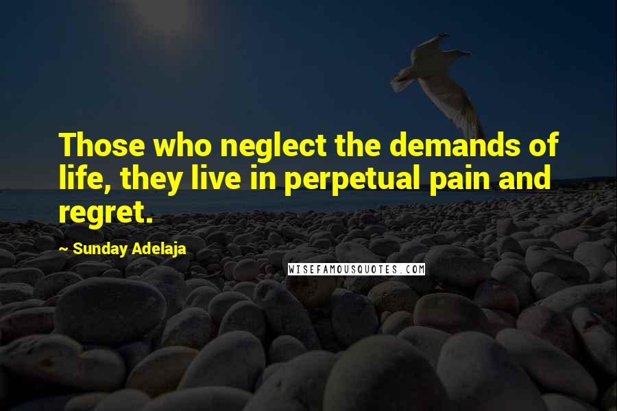 Sunday Adelaja Quotes: Those who neglect the demands of life, they live in perpetual pain and regret.