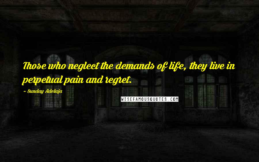 Sunday Adelaja Quotes: Those who neglect the demands of life, they live in perpetual pain and regret.