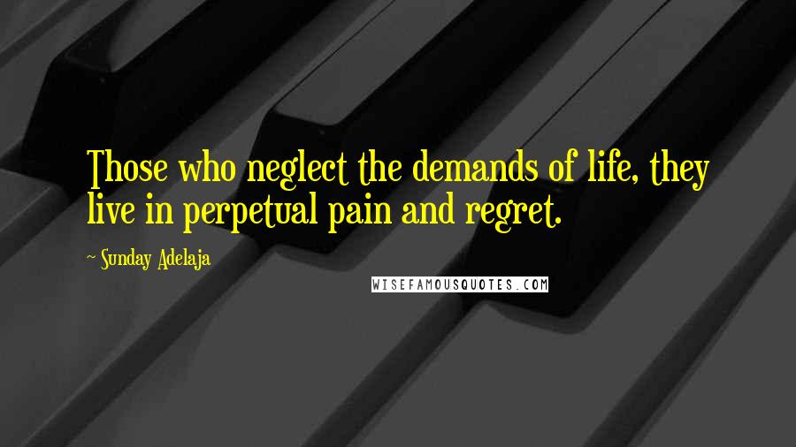 Sunday Adelaja Quotes: Those who neglect the demands of life, they live in perpetual pain and regret.