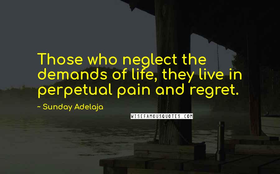 Sunday Adelaja Quotes: Those who neglect the demands of life, they live in perpetual pain and regret.