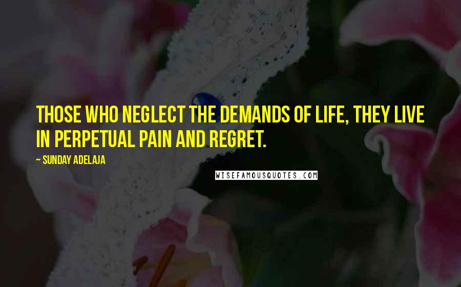 Sunday Adelaja Quotes: Those who neglect the demands of life, they live in perpetual pain and regret.