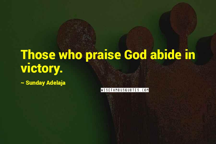 Sunday Adelaja Quotes: Those who praise God abide in victory.