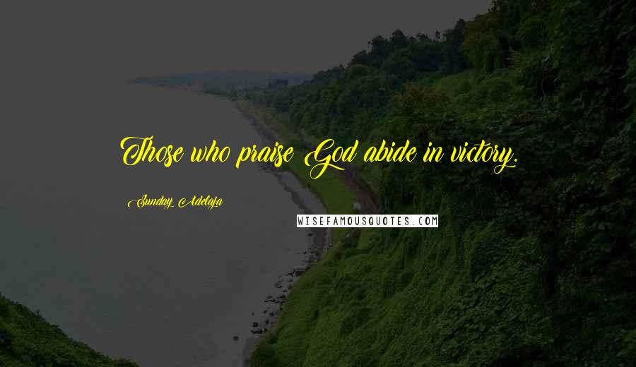 Sunday Adelaja Quotes: Those who praise God abide in victory.