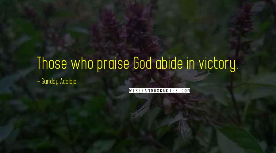 Sunday Adelaja Quotes: Those who praise God abide in victory.