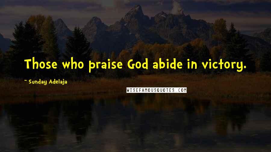 Sunday Adelaja Quotes: Those who praise God abide in victory.