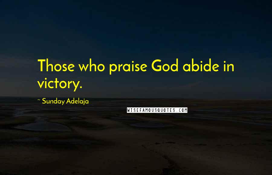 Sunday Adelaja Quotes: Those who praise God abide in victory.