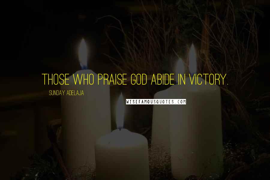 Sunday Adelaja Quotes: Those who praise God abide in victory.