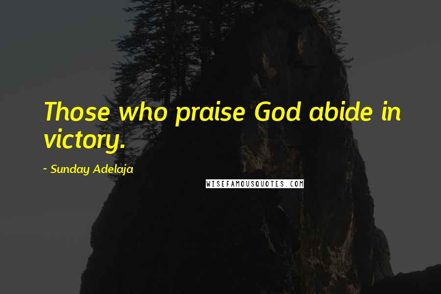 Sunday Adelaja Quotes: Those who praise God abide in victory.