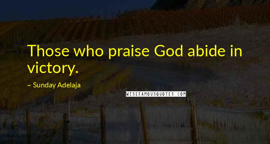 Sunday Adelaja Quotes: Those who praise God abide in victory.