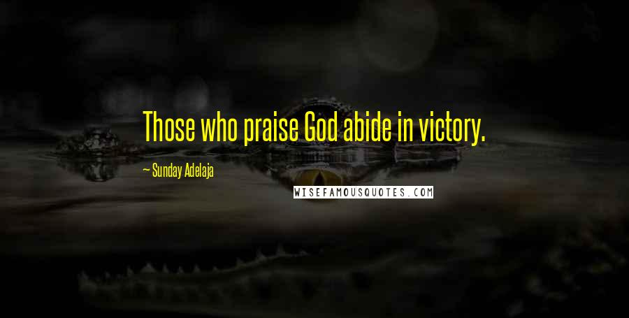 Sunday Adelaja Quotes: Those who praise God abide in victory.