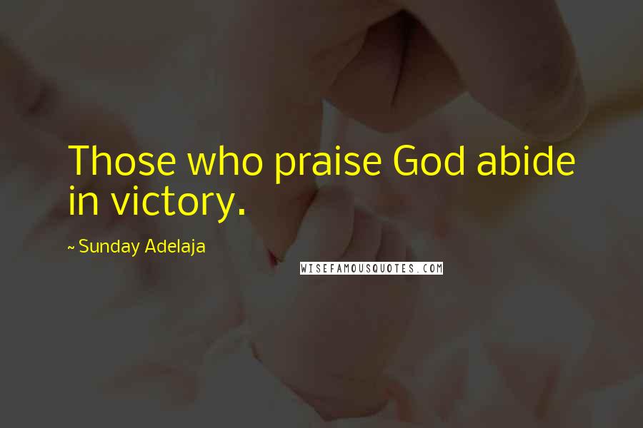 Sunday Adelaja Quotes: Those who praise God abide in victory.