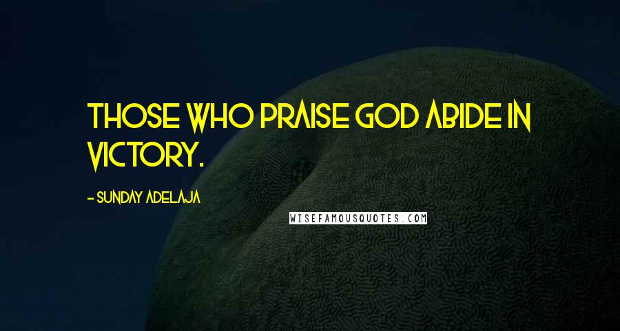 Sunday Adelaja Quotes: Those who praise God abide in victory.