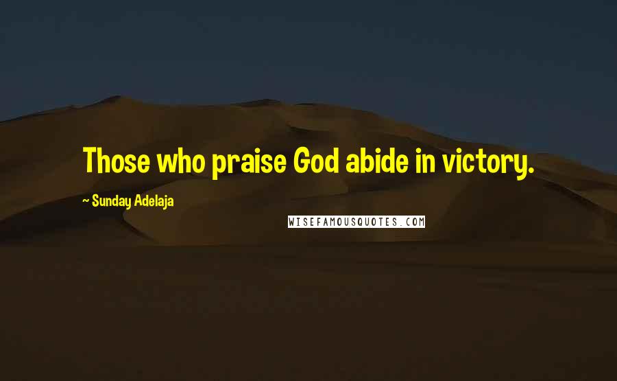 Sunday Adelaja Quotes: Those who praise God abide in victory.