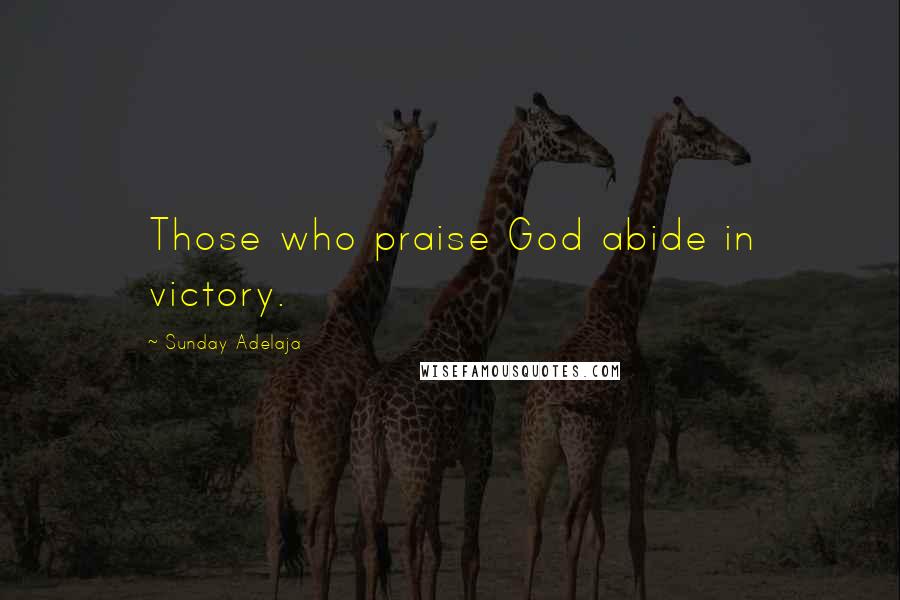 Sunday Adelaja Quotes: Those who praise God abide in victory.