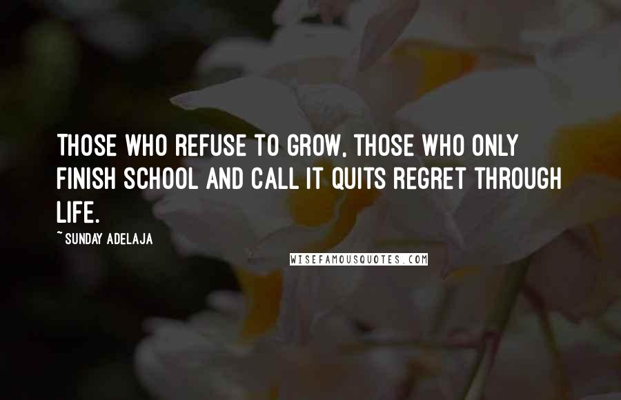 Sunday Adelaja Quotes: Those who refuse to grow, those who only finish school and call it quits regret through life.